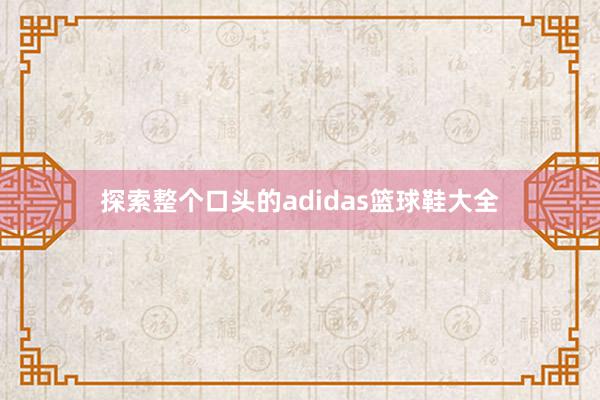 探索整个口头的adidas篮球鞋大全